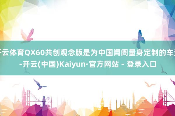 开云体育QX60共创观念版是为中国阛阓量身定制的车型-开云(中国)Kaiyun·官方网站 - 登录入口