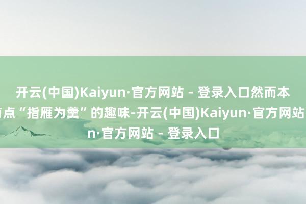 开云(中国)Kaiyun·官方网站 - 登录入口然而本年的确是有点“指雁为羹”的趣味-开云(中国)Kaiyun·官方网站 - 登录入口