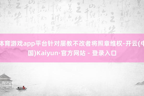 体育游戏app平台针对屡教不改者将照章维权-开云(中国)Kaiyun·官方网站 - 登录入口