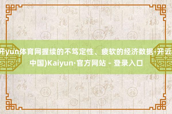 开yun体育网握续的不笃定性、疲软的经济数据-开云(中国)Kaiyun·官方网站 - 登录入口