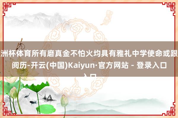欧洲杯体育所有磨真金不怕火均具有雅礼中学使命或跟岗阅历-开云(中国)Kaiyun·官方网站 - 登录入口