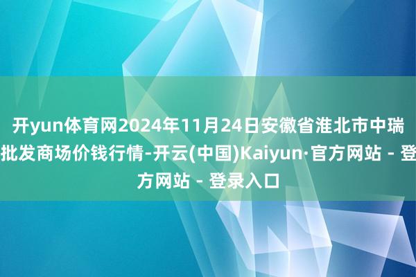 开yun体育网2024年11月24日安徽省淮北市中瑞农居品批发商场价钱行情-开云(中国)Kaiyun·官方网站 - 登录入口