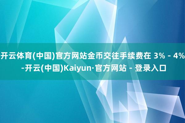 开云体育(中国)官方网站金币交往手续费在 3% - 4% -开云(中国)Kaiyun·官方网站 - 登录入口