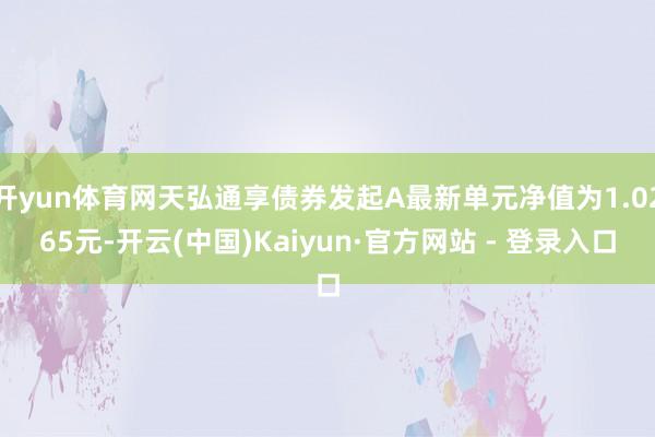 开yun体育网天弘通享债券发起A最新单元净值为1.0265元-开云(中国)Kaiyun·官方网站 - 登录入口