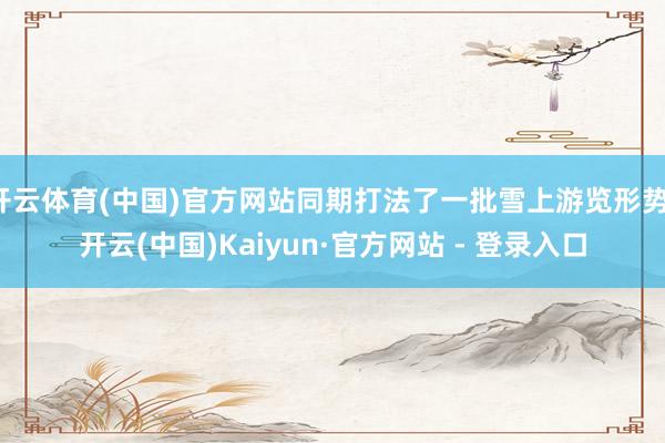 开云体育(中国)官方网站同期打法了一批雪上游览形势-开云(中国)Kaiyun·官方网站 - 登录入口