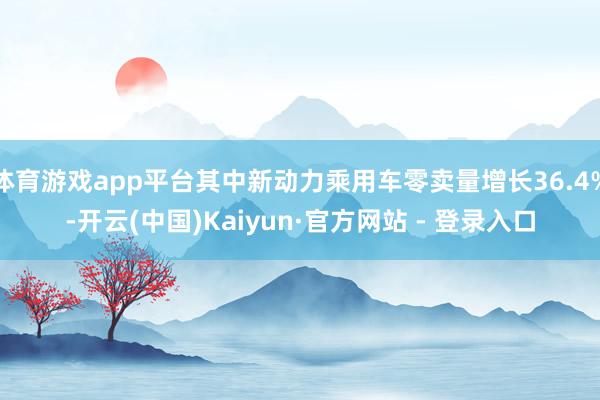 体育游戏app平台其中新动力乘用车零卖量增长36.4%-开云(中国)Kaiyun·官方网站 - 登录入口