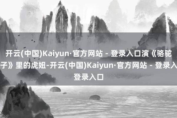 开云(中国)Kaiyun·官方网站 - 登录入口演《骆驼祥子》里的虎妞-开云(中国)Kaiyun·官方网站 - 登录入口