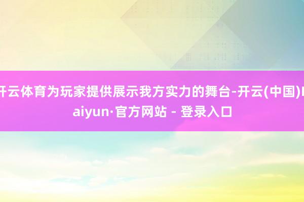 开云体育为玩家提供展示我方实力的舞台-开云(中国)Kaiyun·官方网站 - 登录入口