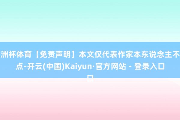 欧洲杯体育【免责声明】本文仅代表作家本东说念主不雅点-开云(中国)Kaiyun·官方网站 - 登录入口