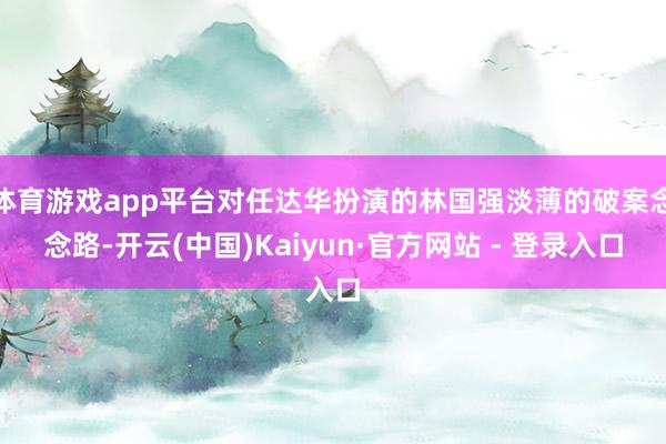 体育游戏app平台对任达华扮演的林国强淡薄的破案念念路-开云(中国)Kaiyun·官方网站 - 登录入口