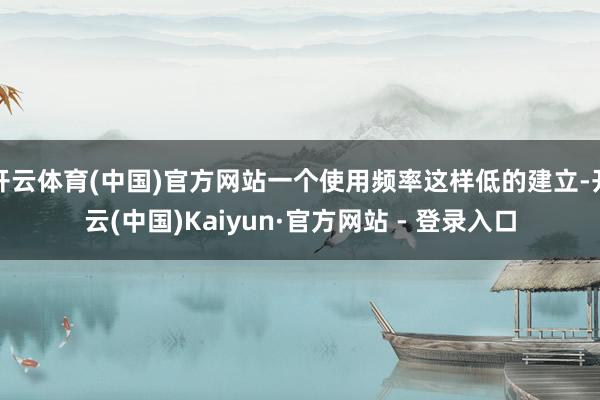 开云体育(中国)官方网站一个使用频率这样低的建立-开云(中国)Kaiyun·官方网站 - 登录入口