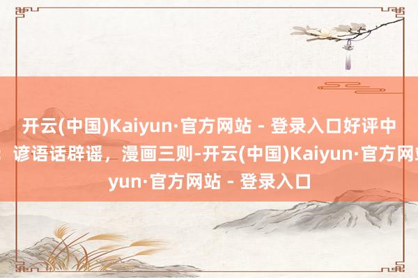 开云(中国)Kaiyun·官方网站 - 登录入口好评中国·作品选登：谚语话辟谣，漫画三则-开云(中国)Kaiyun·官方网站 - 登录入口