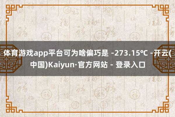 体育游戏app平台可为啥偏巧是 -273.15℃ -开云(中国)Kaiyun·官方网站 - 登录入口