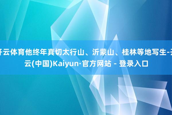 开云体育他终年真切太行山、沂蒙山、桂林等地写生-开云(中国)Kaiyun·官方网站 - 登录入口