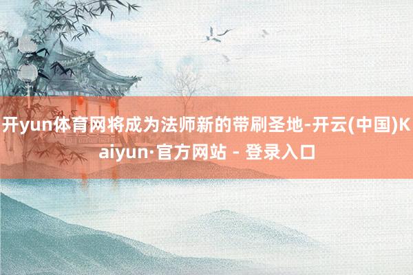 开yun体育网将成为法师新的带刷圣地-开云(中国)Kaiyun·官方网站 - 登录入口
