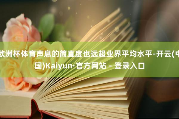 欧洲杯体育声息的简直度也远超业界平均水平-开云(中国)Kaiyun·官方网站 - 登录入口