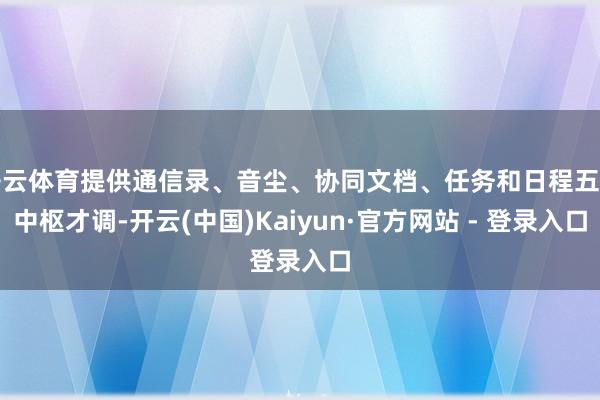 开云体育提供通信录、音尘、协同文档、任务和日程五类中枢才调-开云(中国)Kaiyun·官方网站 - 登录入口