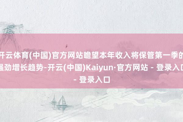 开云体育(中国)官方网站瞻望本年收入将保管第一季的强劲增长趋势-开云(中国)Kaiyun·官方网站 - 登录入口