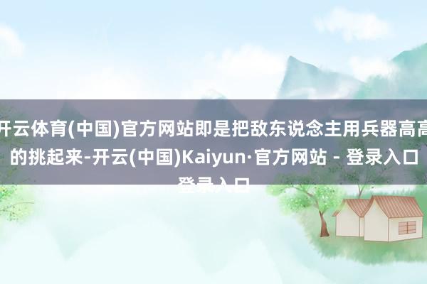 开云体育(中国)官方网站即是把敌东说念主用兵器高高的挑起来-开云(中国)Kaiyun·官方网站 - 登录入口