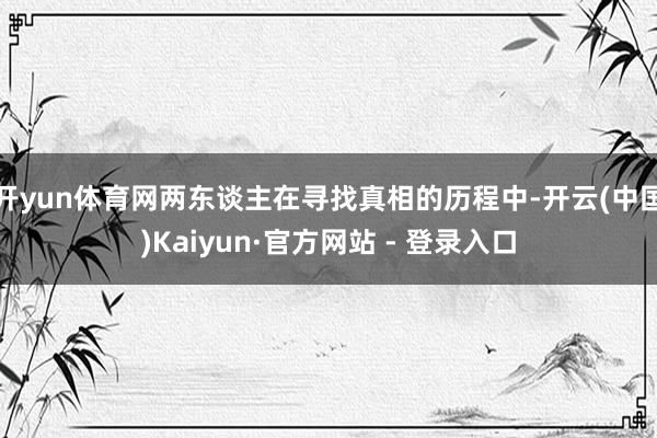 开yun体育网两东谈主在寻找真相的历程中-开云(中国)Kaiyun·官方网站 - 登录入口