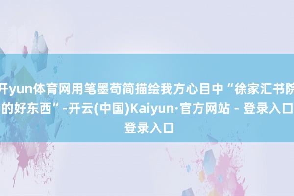 开yun体育网用笔墨苟简描绘我方心目中“徐家汇书院的好东西”-开云(中国)Kaiyun·官方网站 - 登录入口