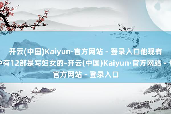 开云(中国)Kaiyun·官方网站 - 登录入口他现有的悲催中有12部是写妇女的-开云(中国)Kaiyun·官方网站 - 登录入口
