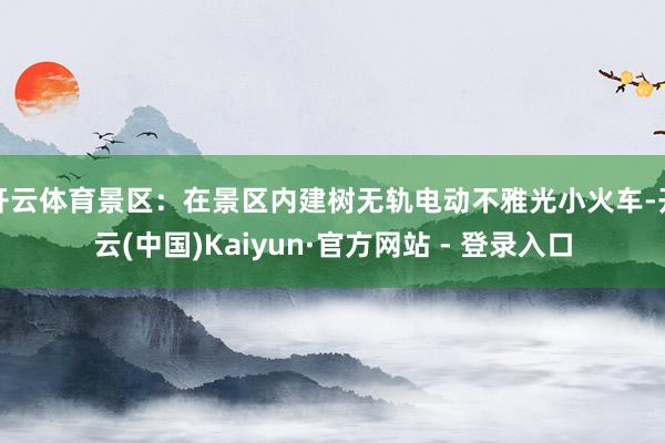 开云体育景区：在景区内建树无轨电动不雅光小火车-开云(中国)Kaiyun·官方网站 - 登录入口