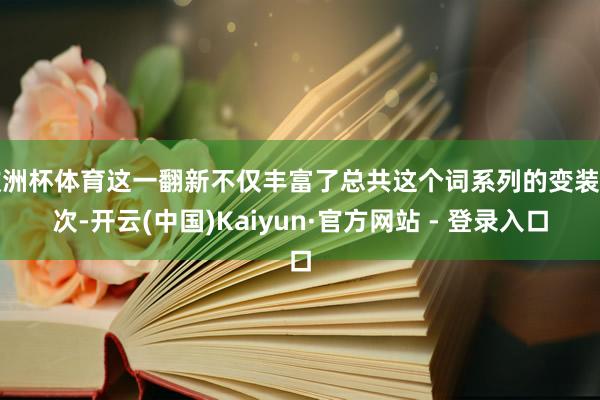 欧洲杯体育这一翻新不仅丰富了总共这个词系列的变装档次-开云(中国)Kaiyun·官方网站 - 登录入口