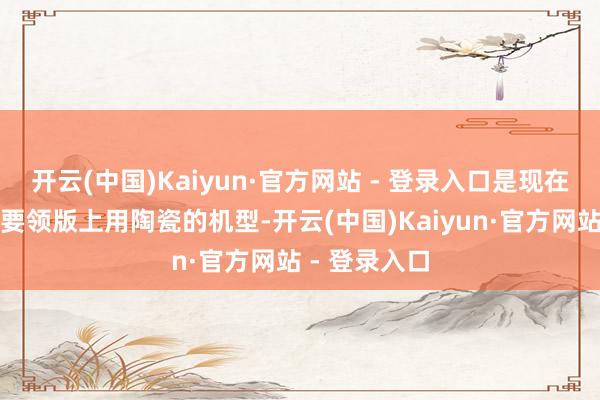 开云(中国)Kaiyun·官方网站 - 登录入口是现在独一在中端要领版上用陶瓷的机型-开云(中国)Kaiyun·官方网站 - 登录入口