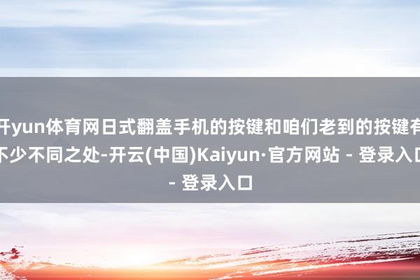 开yun体育网日式翻盖手机的按键和咱们老到的按键有不少不同之处-开云(中国)Kaiyun·官方网站 - 登录入口