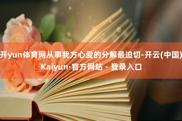 开yun体育网从事我方心爱的分解最迫切-开云(中国)Kaiyun·官方网站 - 登录入口
