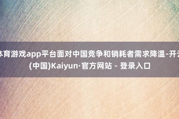 体育游戏app平台面对中国竞争和销耗者需求降温-开云(中国)Kaiyun·官方网站 - 登录入口