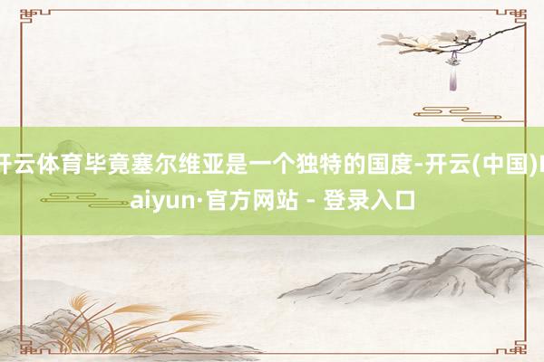 开云体育毕竟塞尔维亚是一个独特的国度-开云(中国)Kaiyun·官方网站 - 登录入口