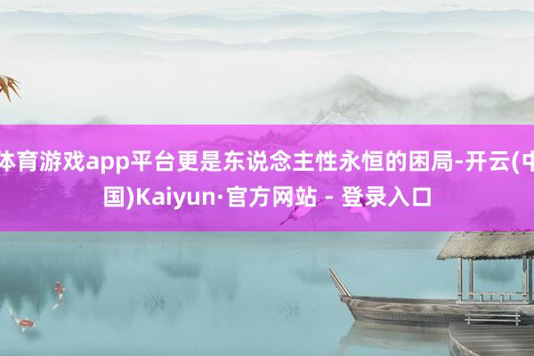 体育游戏app平台更是东说念主性永恒的困局-开云(中国)Kaiyun·官方网站 - 登录入口