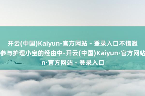 开云(中国)Kaiyun·官方网站 - 登录入口不错邀请他们一同参与护理小宝的经由中-开云(中国)Kaiyun·官方网站 - 登录入口