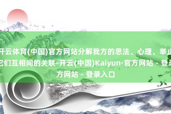 开云体育(中国)官方网站分解我方的思法、心理、举止以及它们互相间的关联-开云(中国)Kaiyun·官方网站 - 登录入口
