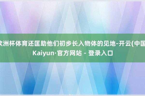 欧洲杯体育还匡助他们初步长入物体的见地-开云(中国)Kaiyun·官方网站 - 登录入口