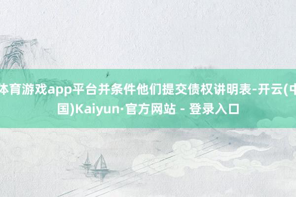 体育游戏app平台并条件他们提交债权讲明表-开云(中国)Kaiyun·官方网站 - 登录入口
