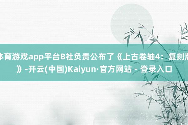 体育游戏app平台B社负责公布了《上古卷轴4：复刻版》-开云(中国)Kaiyun·官方网站 - 登录入口