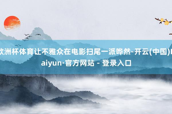 欧洲杯体育让不雅众在电影扫尾一派哗然-开云(中国)Kaiyun·官方网站 - 登录入口