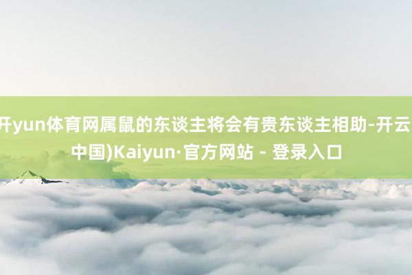 开yun体育网属鼠的东谈主将会有贵东谈主相助-开云(中国)Kaiyun·官方网站 - 登录入口