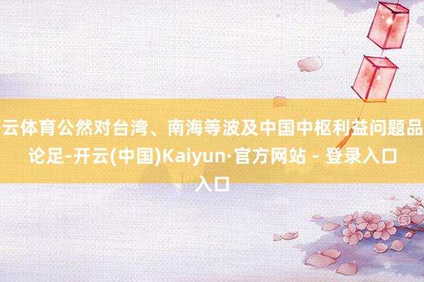 开云体育公然对台湾、南海等波及中国中枢利益问题品头论足-开云(中国)Kaiyun·官方网站 - 登录入口