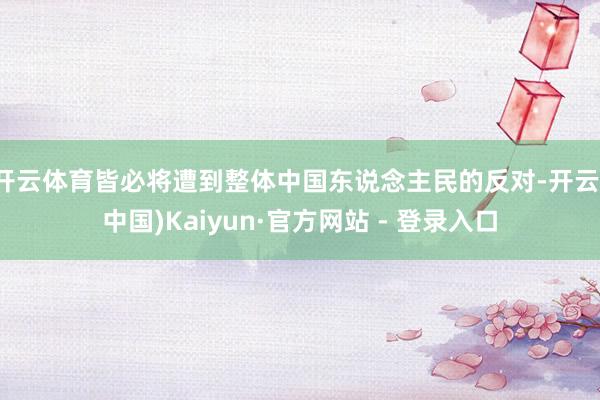开云体育皆必将遭到整体中国东说念主民的反对-开云(中国)Kaiyun·官方网站 - 登录入口