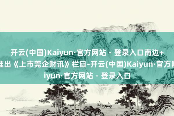 开云(中国)Kaiyun·官方网站 - 登录入口南边+莞企上市频谈推出《上市莞企财讯》栏目-开云(中国)Kaiyun·官方网站 - 登录入口