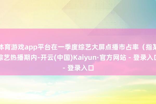 体育游戏app平台在一季度综艺大屏点播市占率（指某综艺热播期内-开云(中国)Kaiyun·官方网站 - 登录入口