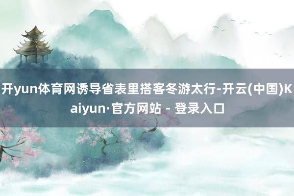 开yun体育网诱导省表里搭客冬游太行-开云(中国)Kaiyun·官方网站 - 登录入口