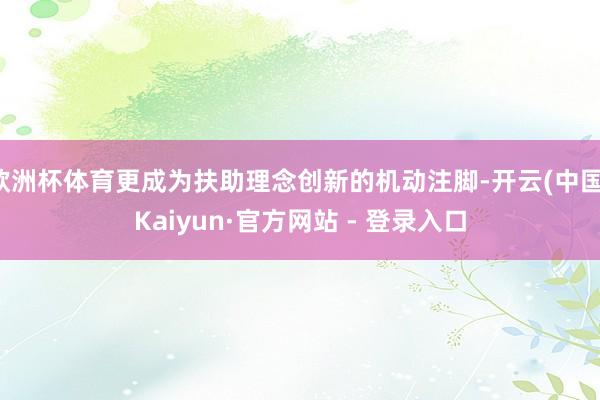欧洲杯体育更成为扶助理念创新的机动注脚-开云(中国)Kaiyun·官方网站 - 登录入口