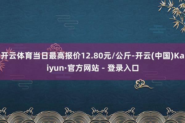 开云体育当日最高报价12.80元/公斤-开云(中国)Kaiyun·官方网站 - 登录入口