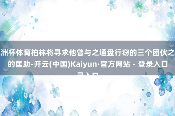 欧洲杯体育柏林将寻求他曾与之通盘行窃的三个团伙之一的匡助-开云(中国)Kaiyun·官方网站 - 登录入口