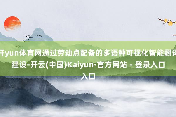 开yun体育网通过劳动点配备的多语种可视化智能翻译建设-开云(中国)Kaiyun·官方网站 - 登录入口
